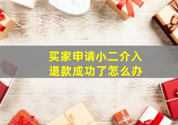 买家申请小二介入 退款成功了怎么办